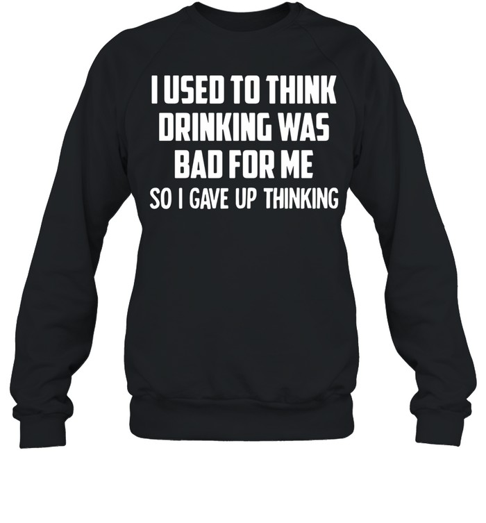 I Used To Think Drinking Was Bad For Me So I Gave Up Thinking Unisex Sweatshirt