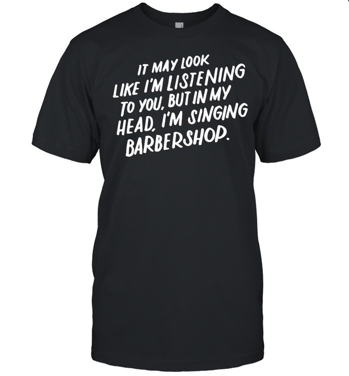 It May Look Like I’m Listening To You But In My Head I’m Singing Barbershop T-shirt Classic Men's T-shirt