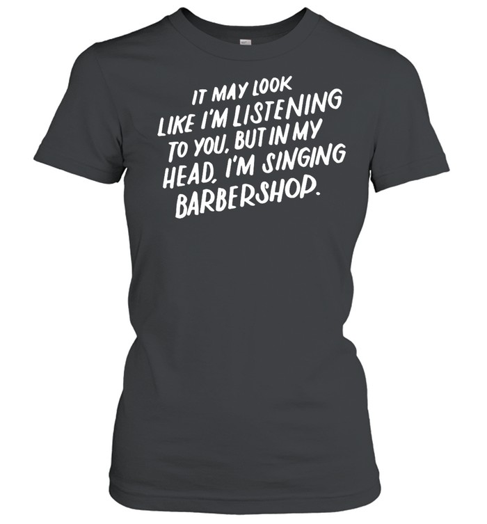 It May Look Like I’m Listening To You But In My Head I’m Singing Barbershop T-shirt Classic Women's T-shirt