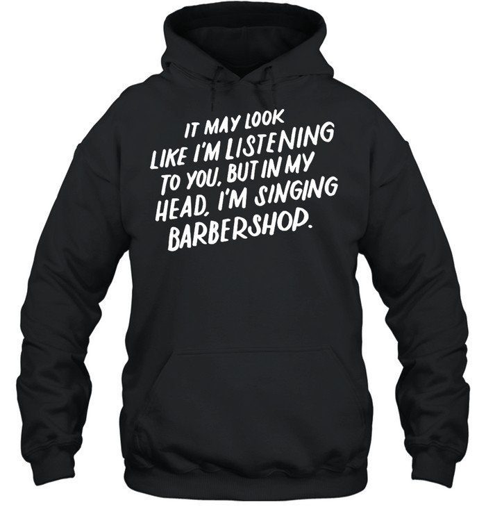 It May Look Like I’m Listening To You But In My Head I’m Singing Barbershop T-shirt Unisex Hoodie