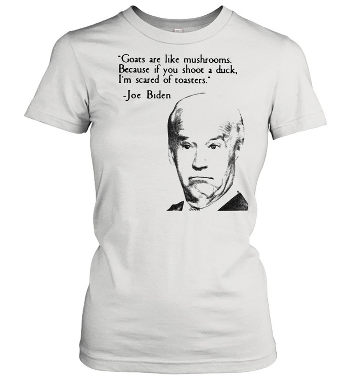 Joe Biden Goats Are Like Mushrooms Because If You Shoot A Duck I'm Scared Of Toasters Classic Women's T-shirt