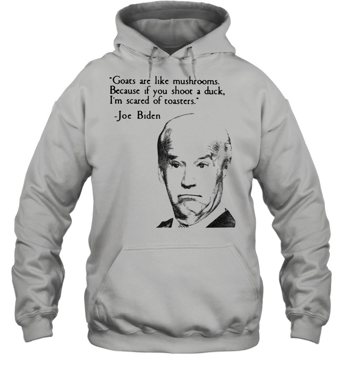 Joe Biden Goats Are Like Mushrooms Because If You Shoot A Duck I'm Scared Of Toasters Unisex Hoodie