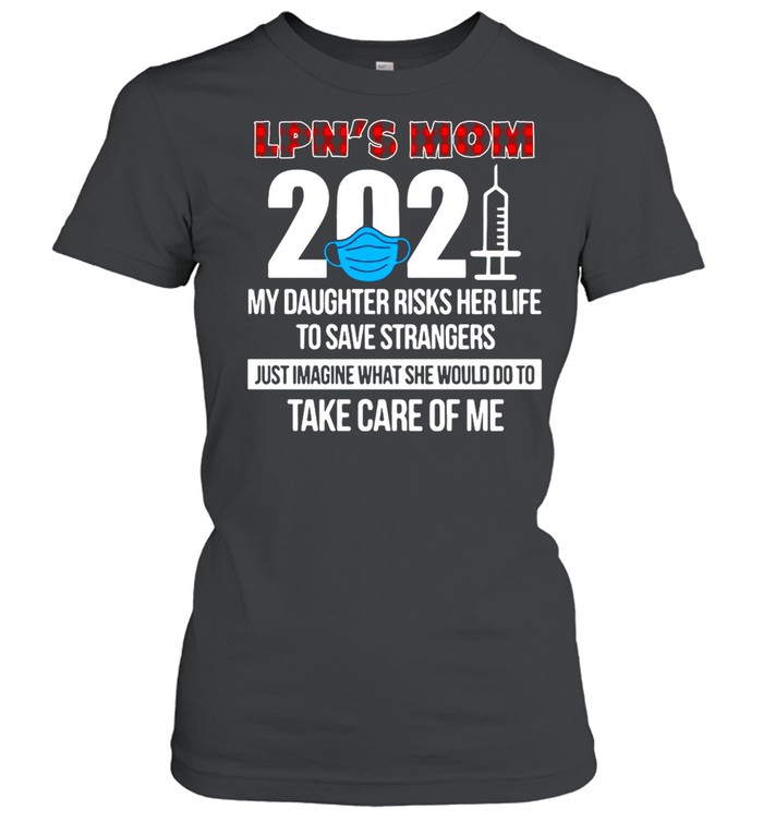 LPN’s Mom 2021 My Daughter Risks Her Life To Save Strangers Just Imagine What She Would Do To Take Care Of Me T-shirt Classic Women's T-shirt