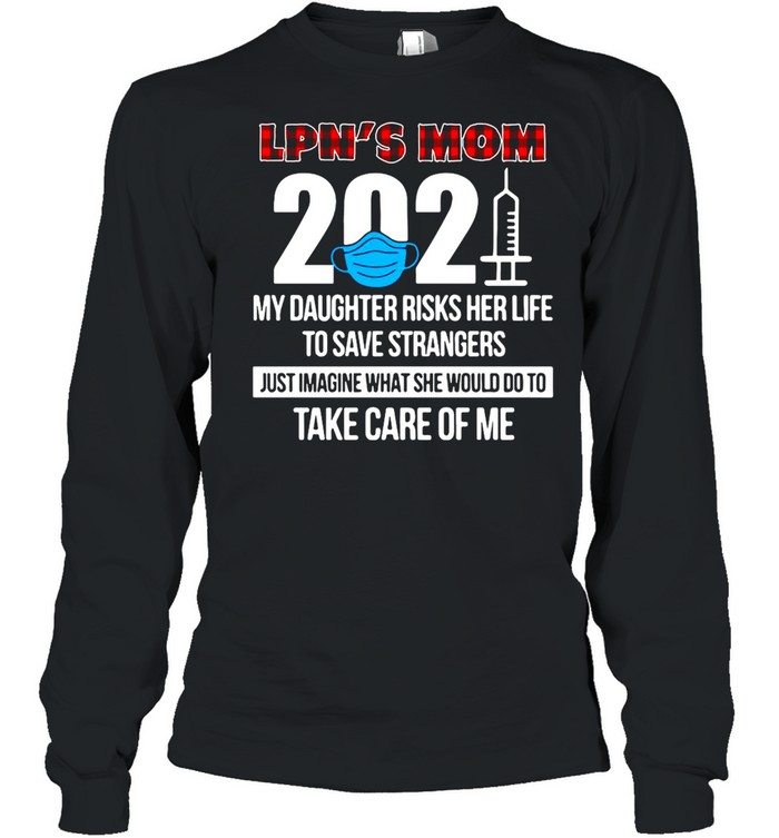 LPN’s Mom 2021 My Daughter Risks Her Life To Save Strangers Just Imagine What She Would Do To Take Care Of Me T-shirt Long Sleeved T-shirt