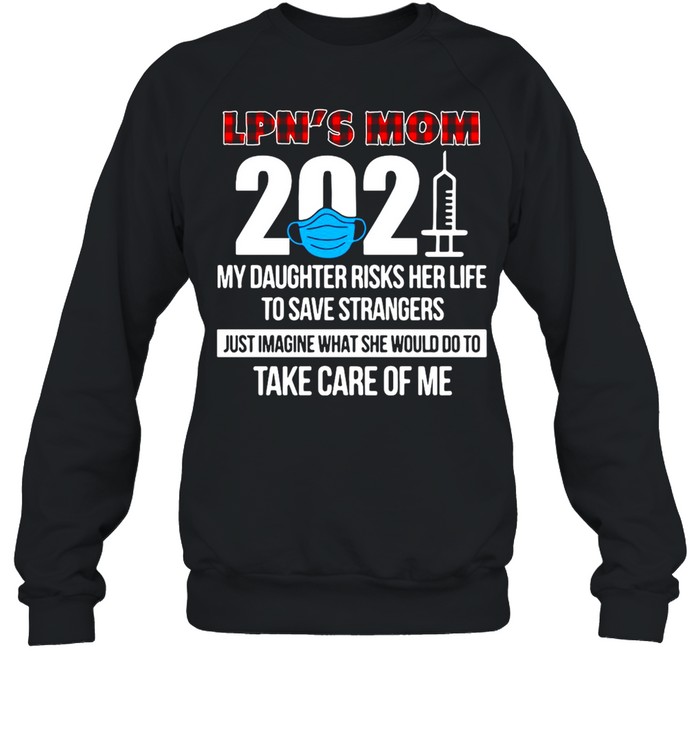 LPN’s Mom 2021 My Daughter Risks Her Life To Save Strangers Just Imagine What She Would Do To Take Care Of Me T-shirt Unisex Sweatshirt