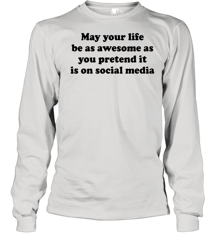 May Your Life Be As Awesome As You Pretend It Is On Social Media T-shirt Long Sleeved T-shirt