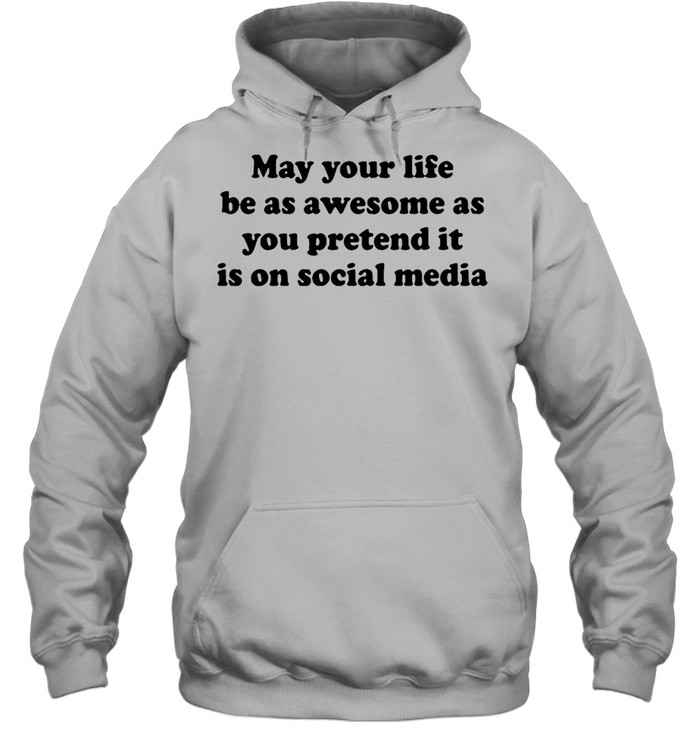 May Your Life Be As Awesome As You Pretend It Is On Social Media T-shirt Unisex Hoodie