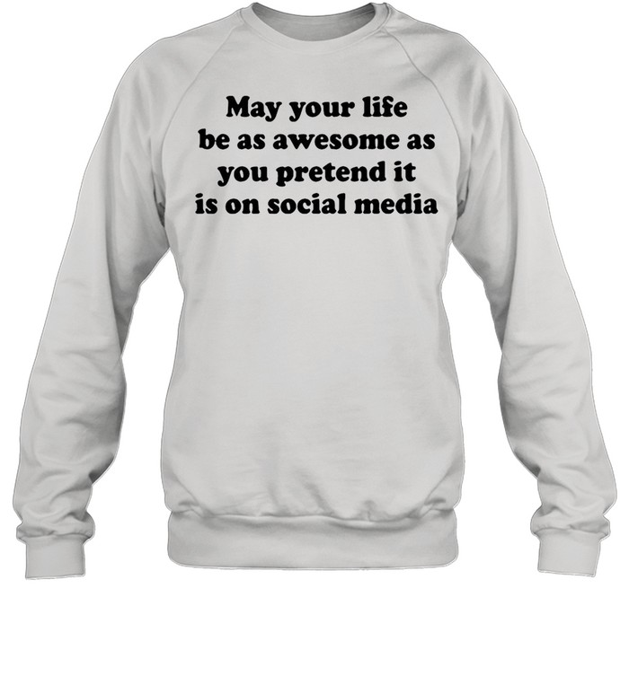 May Your Life Be As Awesome As You Pretend It Is On Social Media T-shirt Unisex Sweatshirt