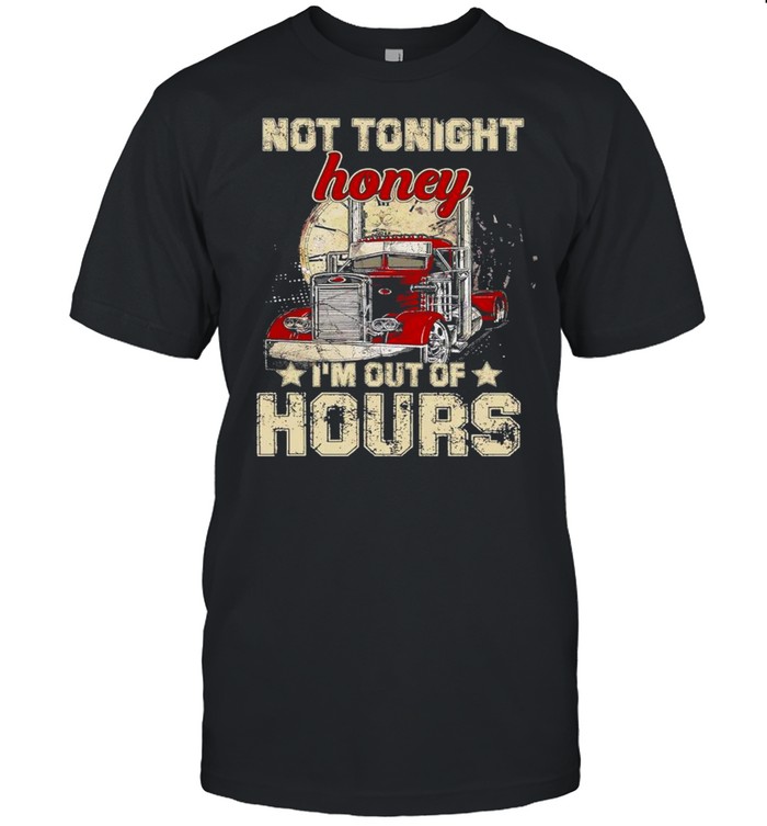 Truckers Not tonight Honey Im out of Hours shirt