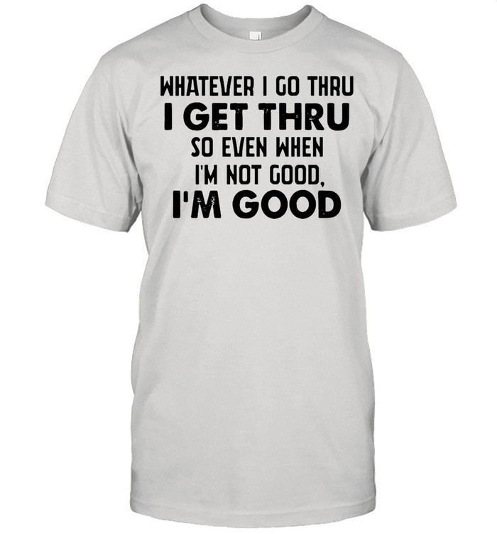 Whatever I go thru I get thru so even when I'm not good I'm good shirt Classic Men's T-shirt