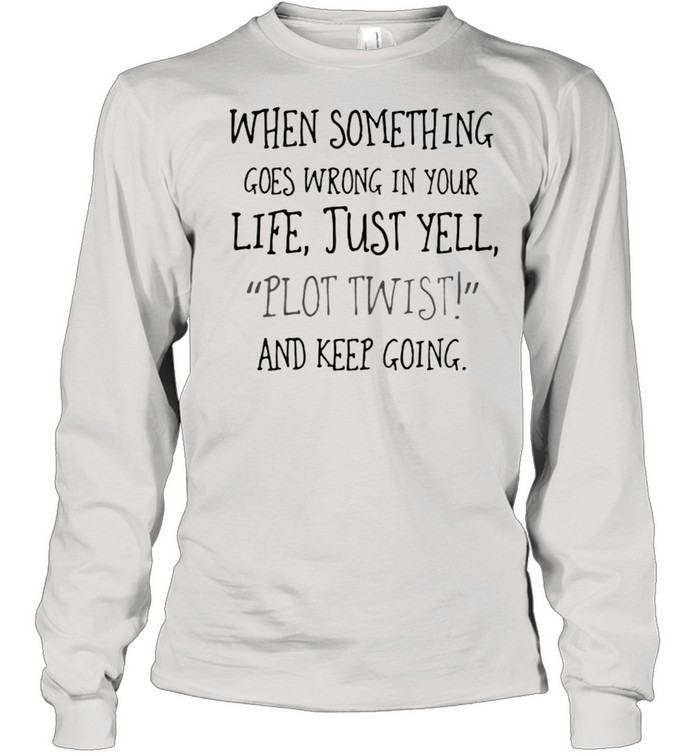 When Something Goes Wrong In Your Life Just yell Plot Twist And Keep Going shirt Long Sleeved T-shirt