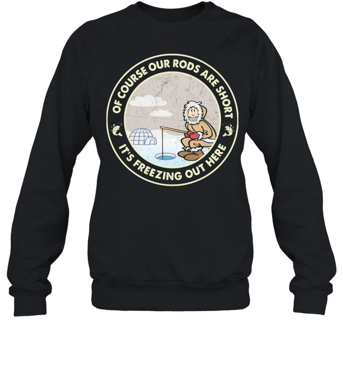 Ice Fishing Of course our rods are short it's freezing out here  Unisex Sweatshirt