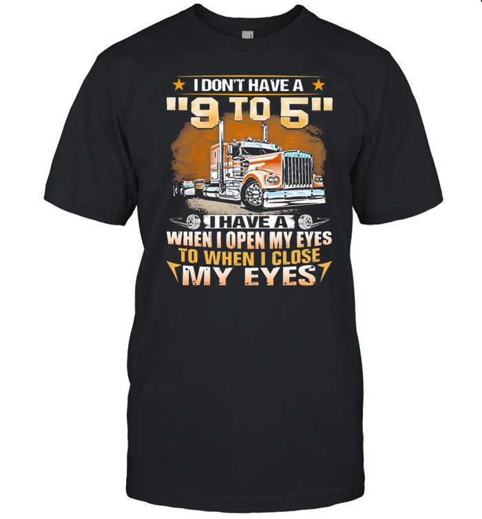 Trucker I Dont Have A 9 To 5 I Have A When I Open My Eyes shirt