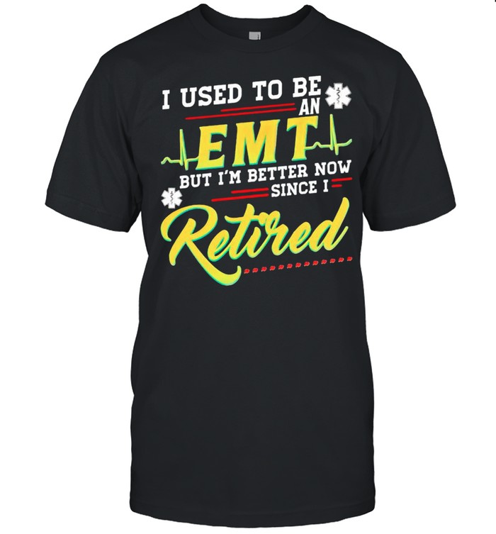 I used to be an EMT but Im better now since I retired shirt