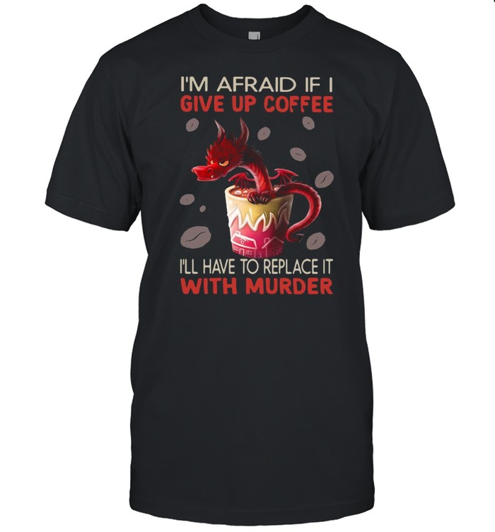 Dragon I’m Afraid If I Give Up Coffee I’ll Have To Replace It With Murder  Classic Men's T-shirt