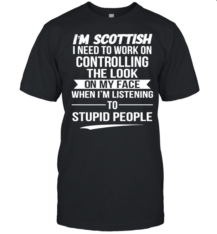 I’m Scottish I Need To Work On Controlling The Look On My Face When I’m Listening To Stupid People T-shirt Classic Men's T-shirt