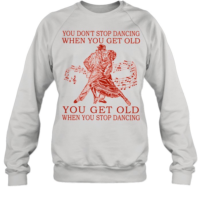 You dont stop dancing when you get old you get old when you stop dancing shirt Unisex Sweatshirt