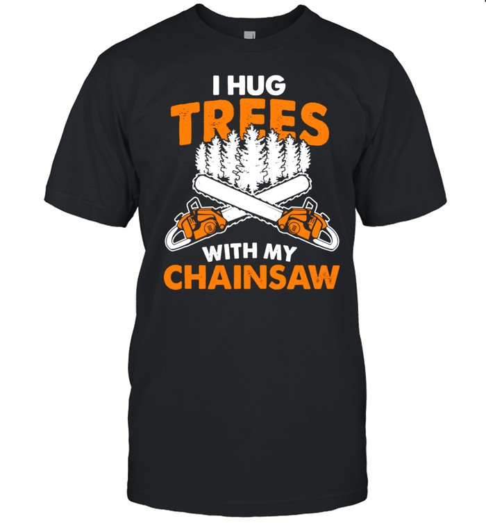 I Hug Trees With My Chainsaw Lumberjack Chainsaw & Logger shirt