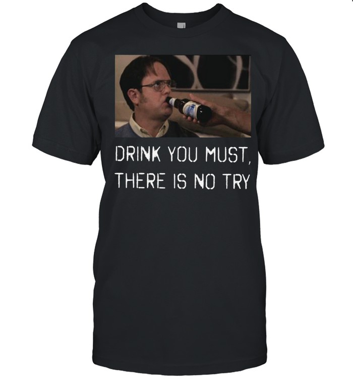 Drink you must there is no try shirt