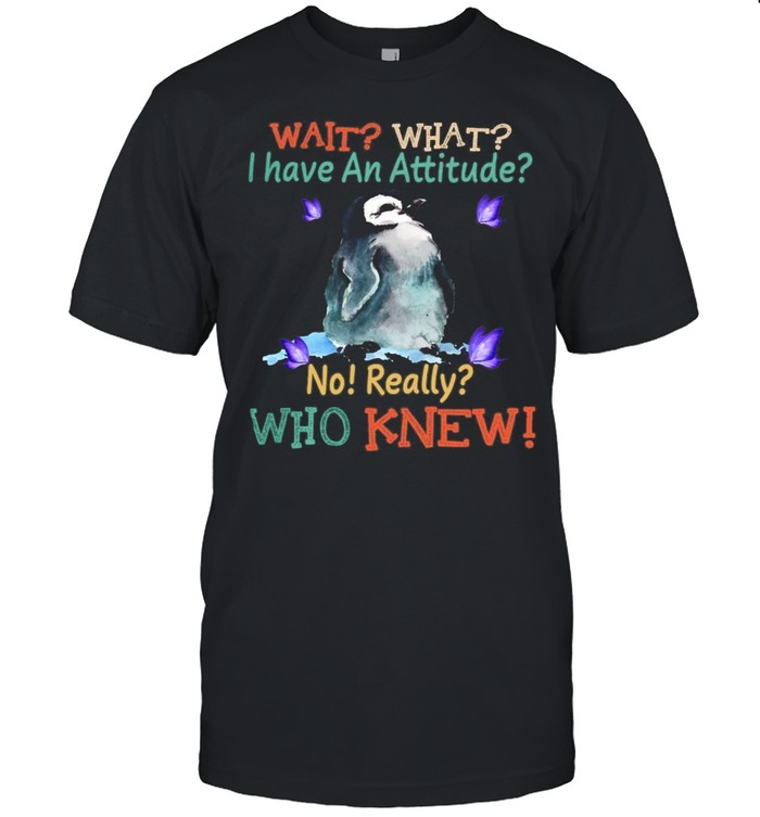 Penguin Wait What I Have An Attitude No Really Who Knew shirt