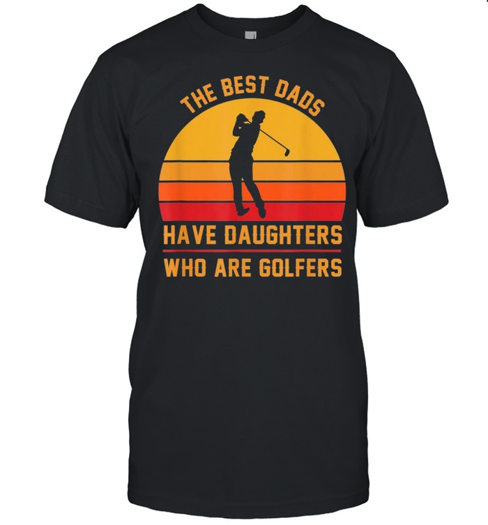 The Best Dads Have Daughters Who Are Golfers Fathers Day shirt