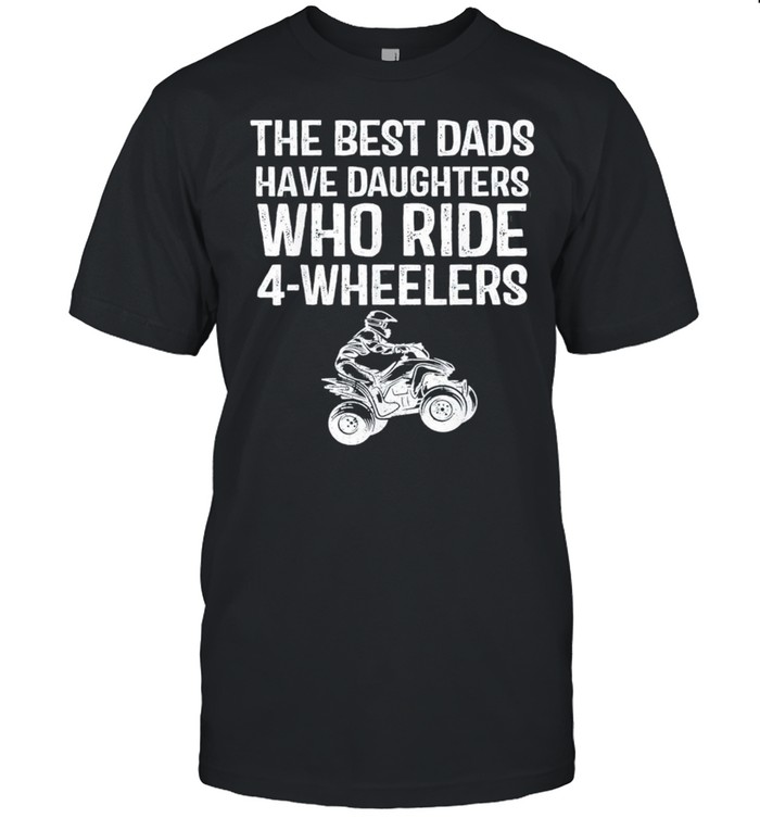 The Best Dads Have Daughters Who Ride 4-Wheelers Fathers Day Classic shirt
