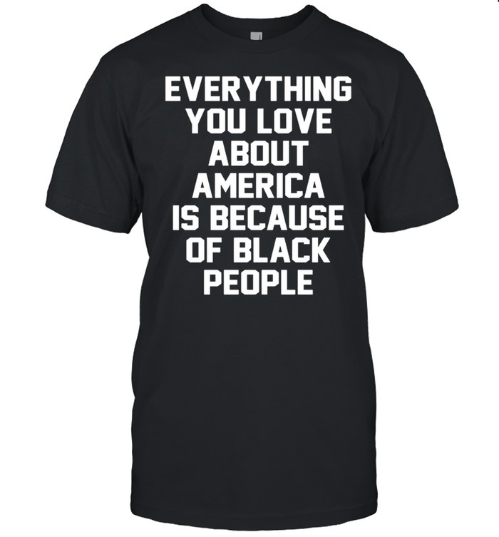 Everything you love about America is because of black people shirt Classic Men's T-shirt