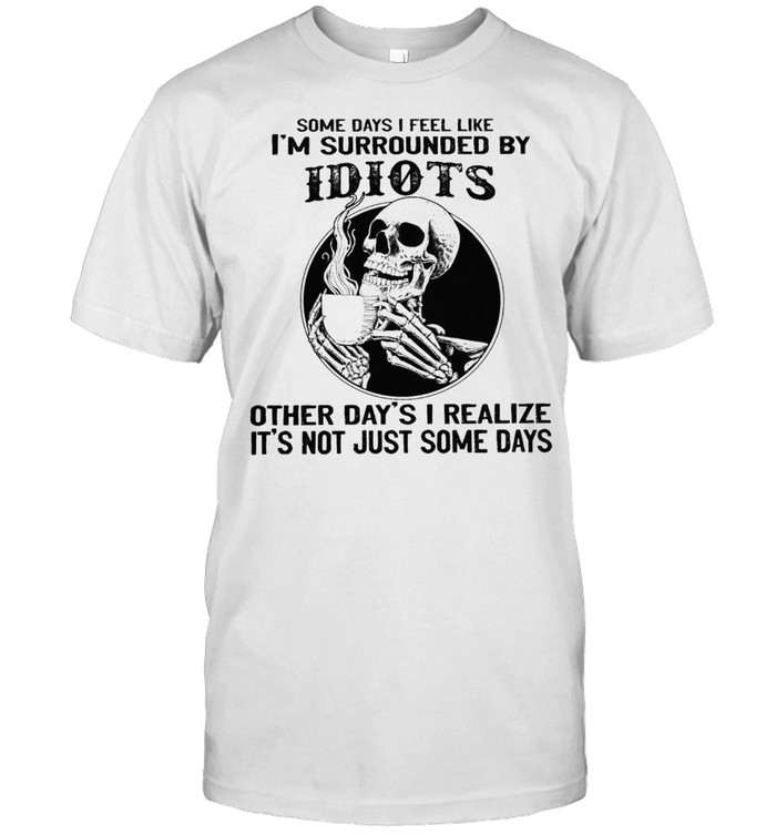Skull drink coffee some days I feel like Im surrounded by idiots shirt