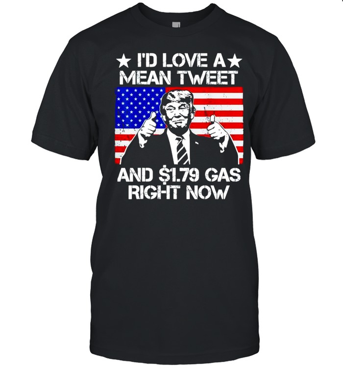 Trump I’d love a mean tweet and $1.79 gas right now shirt