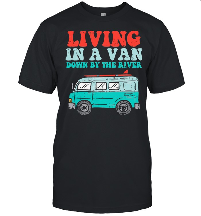 Living in a van down by the river shirt