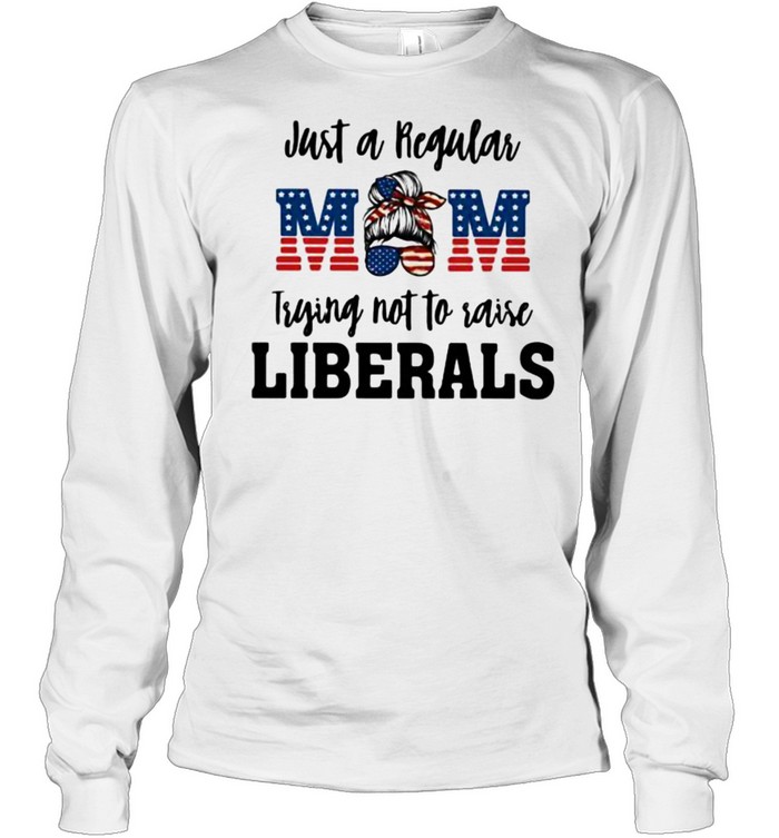 Just A Regular Mom Trying Not To Raise Liberals  Long Sleeved T-shirt