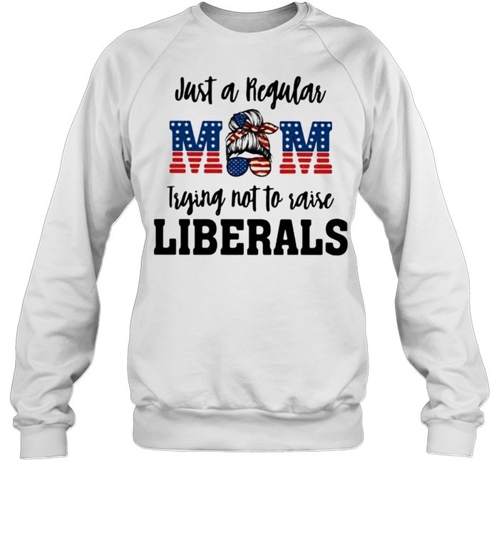 Just A Regular Mom Trying Not To Raise Liberals  Unisex Sweatshirt