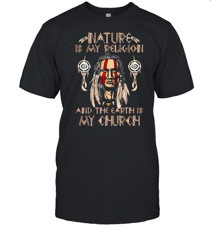 Nature is my religions and the earth is my church shirt