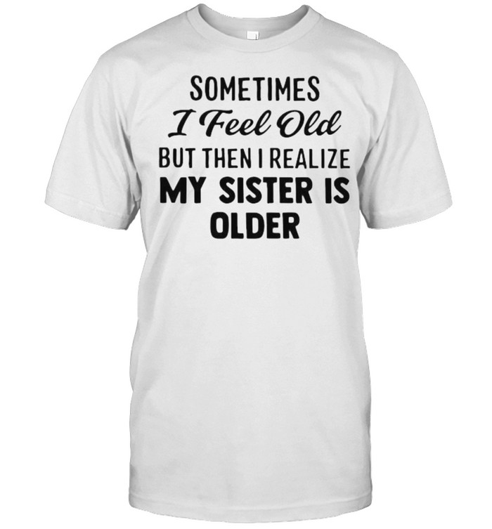Sometimes I Feel Old But Then I Realize My Sister IS Older  Classic Men's T-shirt