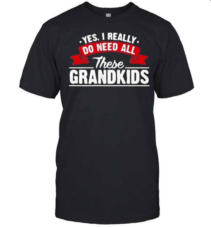Yes i really do need all these grandkids shirt