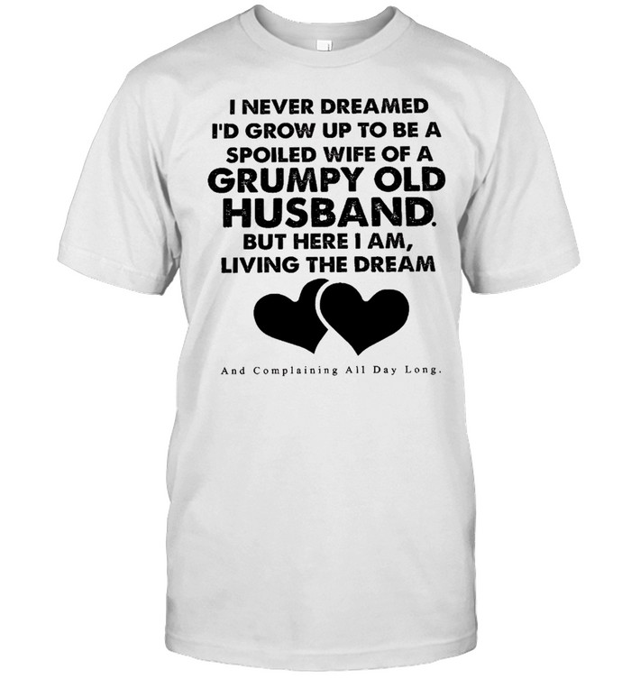 I never dreamed i’d grow up to be a spoiled wife of a grumpy old husband shirt
