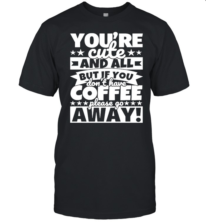 Youre cute and all but if you dont have coffee please go away shirt Classic Men's T-shirt