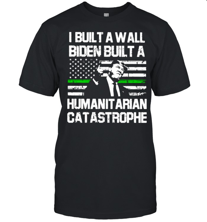 Trump I built a wall Biden built a humanitarian catastrophe shirt