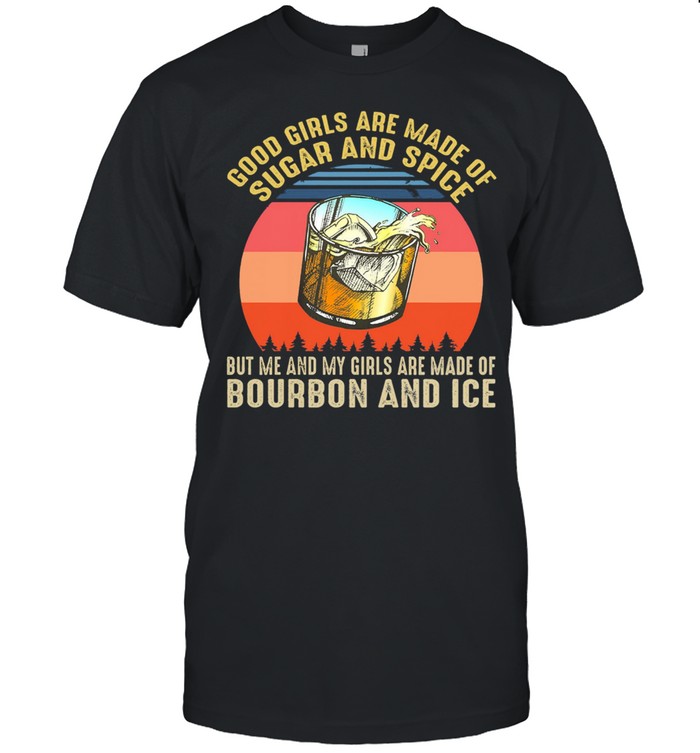 Good Girls Are Made Of Sugar And Spice But Me And My Girl Are Made Of Bourbon And Ice shirt