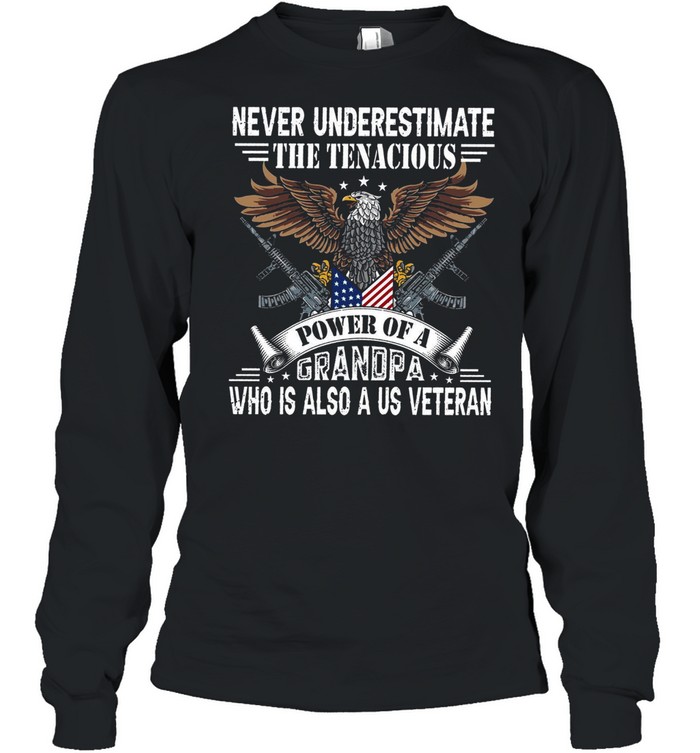 Never Underestimate The Tenacious Power Of A Grandpa Who Is Also A Us Veteran shirt Long Sleeved T-shirt
