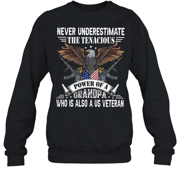 Never Underestimate The Tenacious Power Of A Grandpa Who Is Also A Us Veteran shirt Unisex Sweatshirt