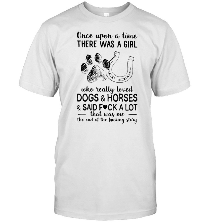 Once Upon A Time There Was A Girl Who Really Loved Dogs And Horses And Said Fuck A Lot That was Me The End Of The Fucking Story Shirt