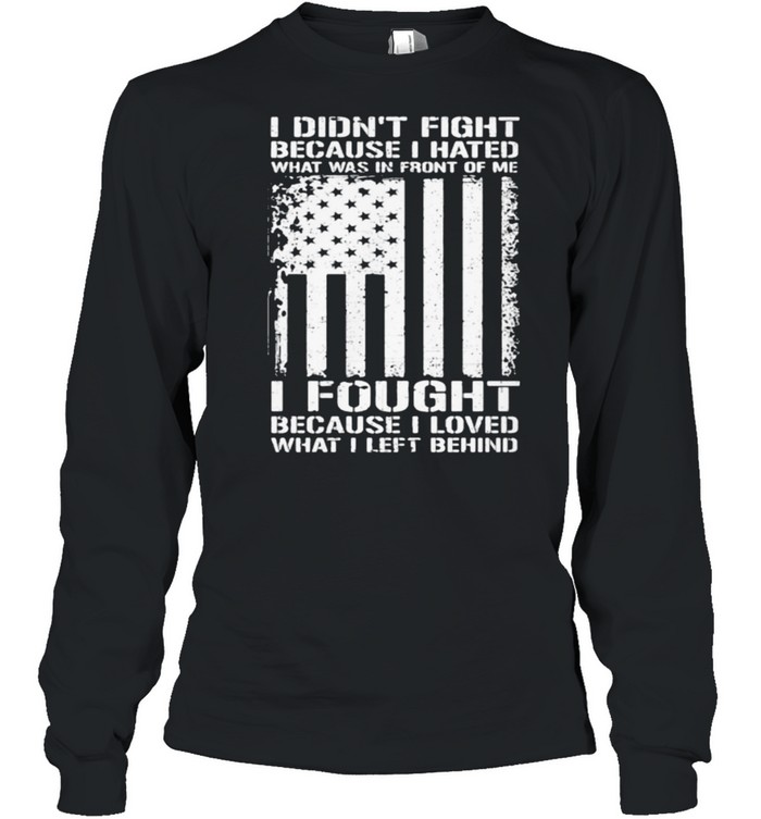 I didnt fight because i hated what was in front of me i fought because i loved american flag shirt Long Sleeved T-shirt