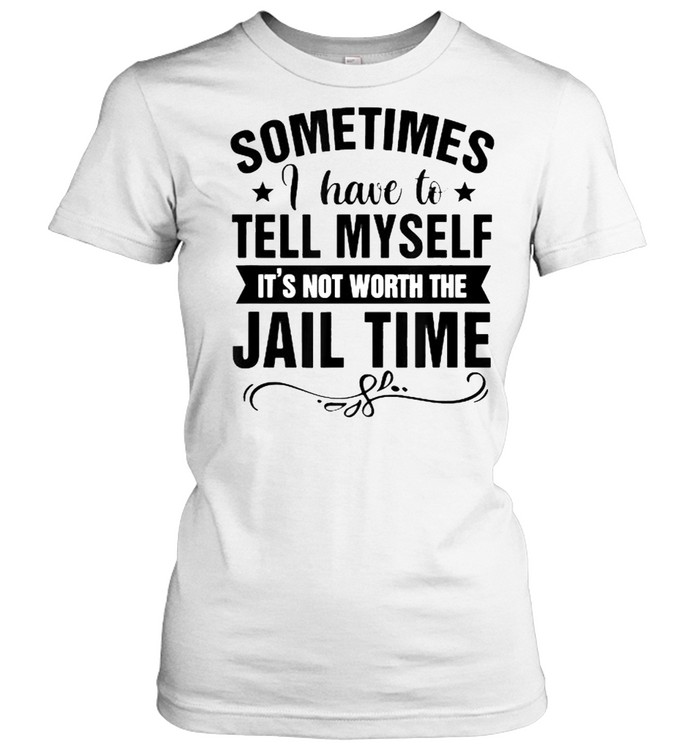 Sometimes I Have Tell Myself It’s Not Worth Jail Time  Classic Women's T-shirt