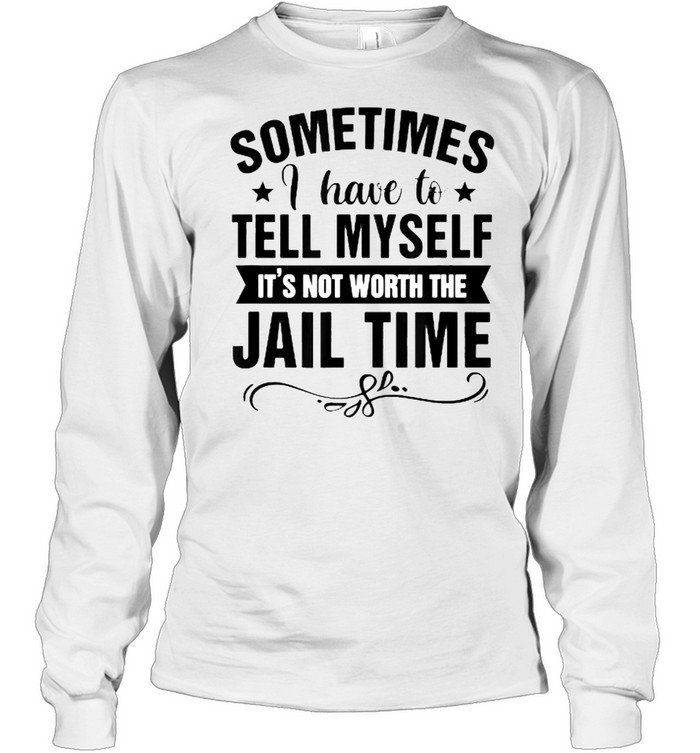 Sometimes I Have Tell Myself It’s Not Worth Jail Time  Long Sleeved T-shirt