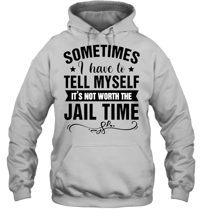 Sometimes I Have Tell Myself It’s Not Worth Jail Time  Unisex Hoodie