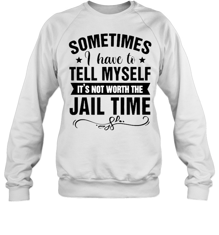 Sometimes I Have Tell Myself It’s Not Worth Jail Time  Unisex Sweatshirt