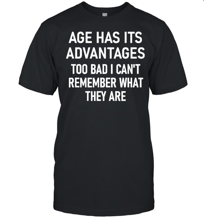 Age Has Its Advantages To Bad I Can’t Remember What They Are Shirt