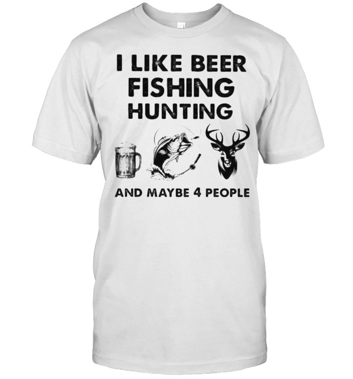 I Like Beer Fishing Hunting And Maybe 4 People Shirt