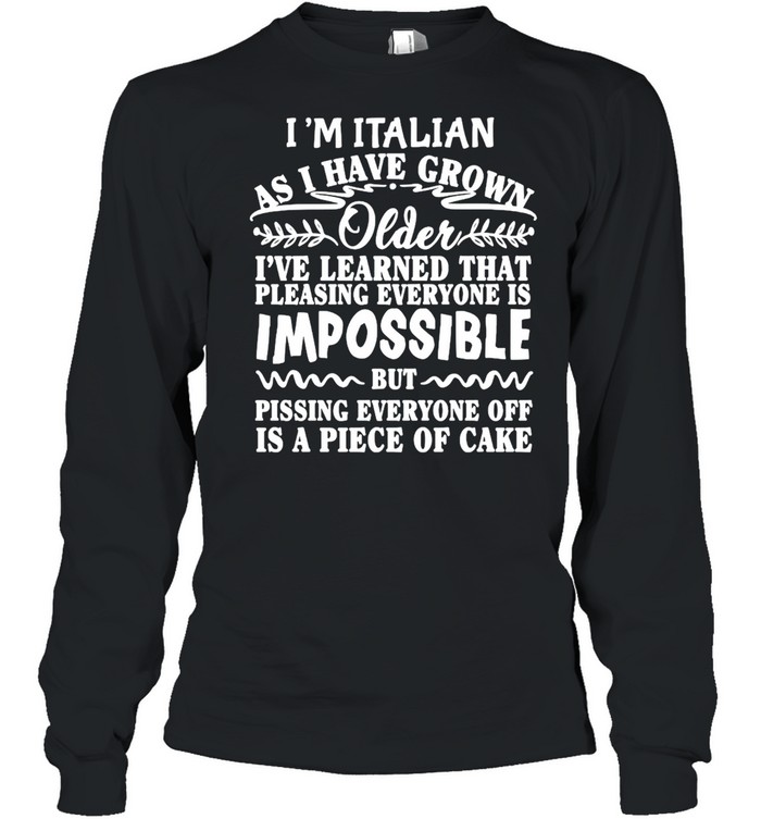 I’m Italian As I Have Grown Older I’ve Learned That Pleasing Everyone Is Impossible T-shirt Long Sleeved T-shirt